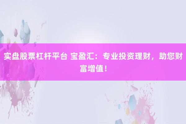 实盘股票杠杆平台 宝盈汇：专业投资理财，助您财富增值！