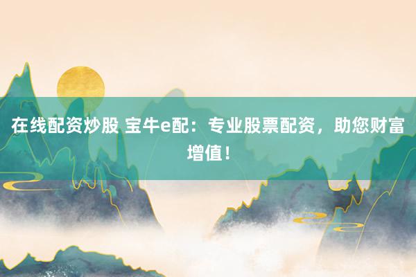 在线配资炒股 宝牛e配：专业股票配资，助您财富增值！