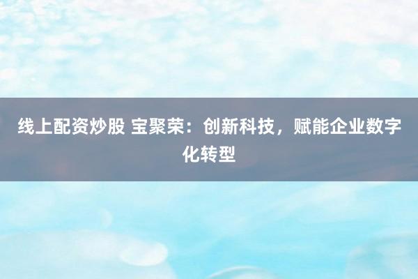 线上配资炒股 宝聚荣：创新科技，赋能企业数字化转型