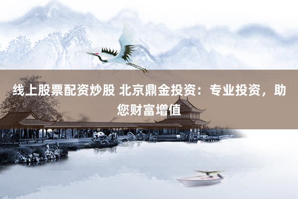 线上股票配资炒股 北京鼎金投资：专业投资，助您财富增值