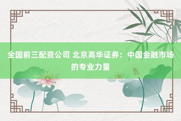全国前三配资公司 北京高华证券：中国金融市场的专业力量