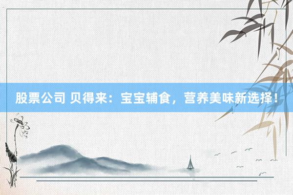 股票公司 贝得来：宝宝辅食，营养美味新选择！