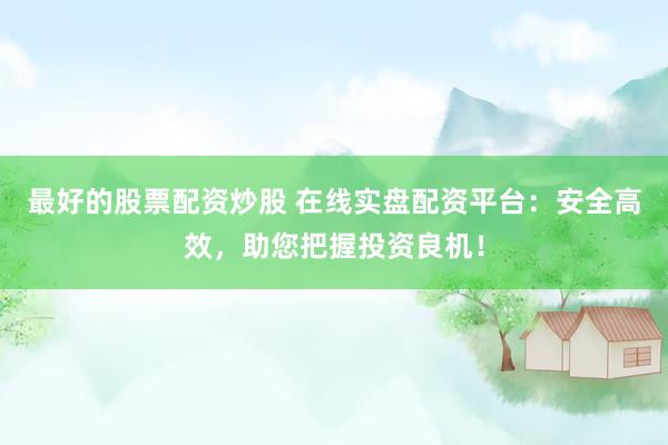 最好的股票配资炒股 在线实盘配资平台：安全高效，助您把握投资良机！