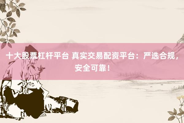 十大股票杠杆平台 真实交易配资平台：严选合规，安全可靠！