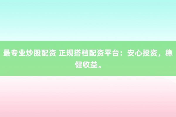 最专业炒股配资 正规搭档配资平台：安心投资，稳健收益。