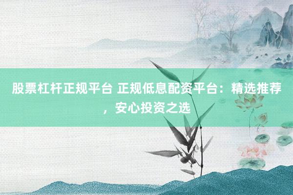 股票杠杆正规平台 正规低息配资平台：精选推荐，安心投资之选