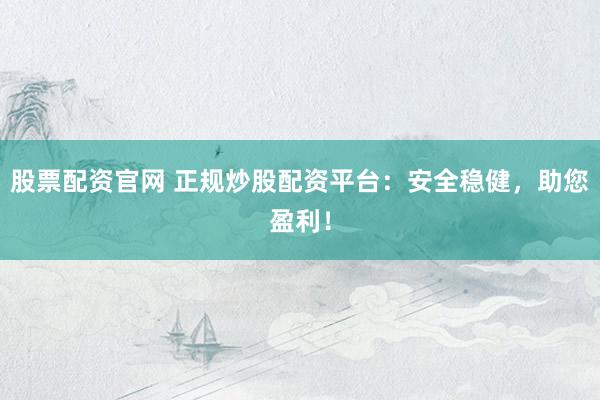 股票配资官网 正规炒股配资平台：安全稳健，助您盈利！