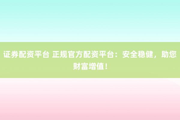 证券配资平台 正规官方配资平台：安全稳健，助您财富增值！