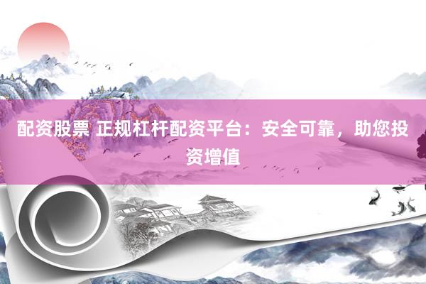 配资股票 正规杠杆配资平台：安全可靠，助您投资增值