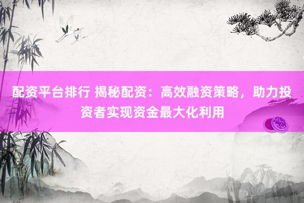 配资平台排行 揭秘配资：高效融资策略，助力投资者实现资金最大化利用