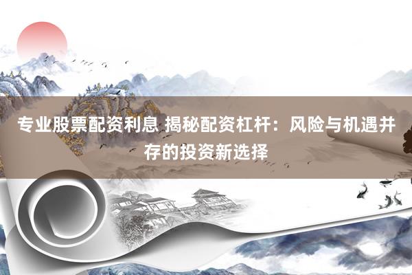 专业股票配资利息 揭秘配资杠杆：风险与机遇并存的投资新选择