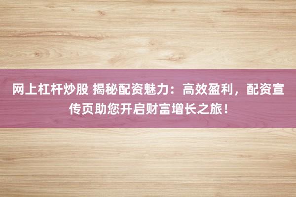 网上杠杆炒股 揭秘配资魅力：高效盈利，配资宣传页助您开启财富增长之旅！