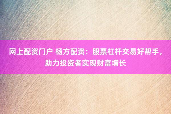 网上配资门户 杨方配资：股票杠杆交易好帮手，助力投资者实现财富增长