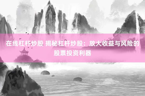 在线杠杆炒股 揭秘杠杆炒股：放大收益与风险的股票投资利器