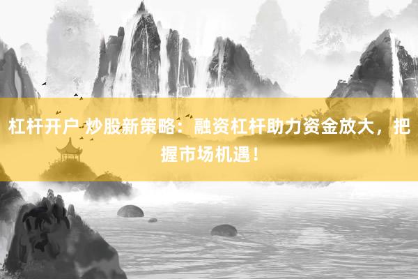 杠杆开户 炒股新策略：融资杠杆助力资金放大，把握市场机遇！