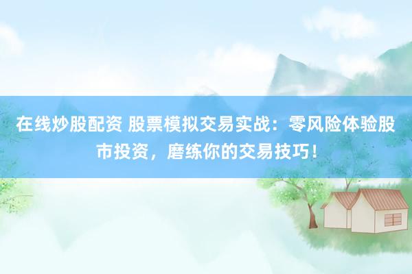 在线炒股配资 股票模拟交易实战：零风险体验股市投资，磨练你的交易技巧！