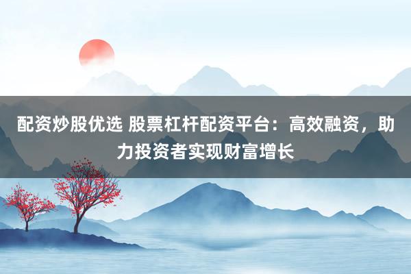配资炒股优选 股票杠杆配资平台：高效融资，助力投资者实现财富增长