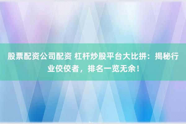 股票配资公司配资 杠杆炒股平台大比拼：揭秘行业佼佼者，排名一览无余！