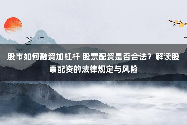 股市如何融资加杠杆 股票配资是否合法？解读股票配资的法律规定与风险