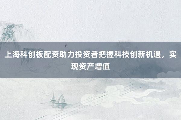 上海科创板配资助力投资者把握科技创新机遇，实现资产增值