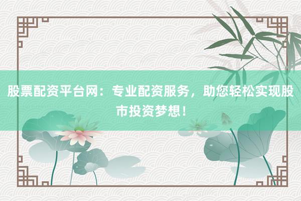 股票配资平台网：专业配资服务，助您轻松实现股市投资梦想！