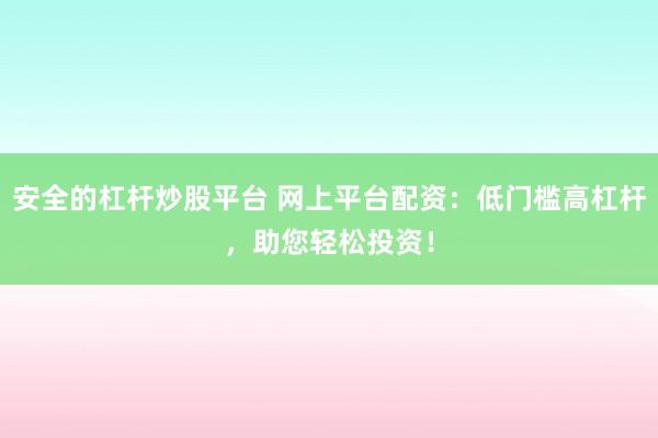 安全的杠杆炒股平台 网上平台配资：低门槛高杠杆，助您轻松投资！