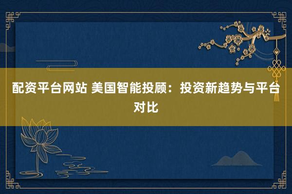 配资平台网站 美国智能投顾：投资新趋势与平台对比