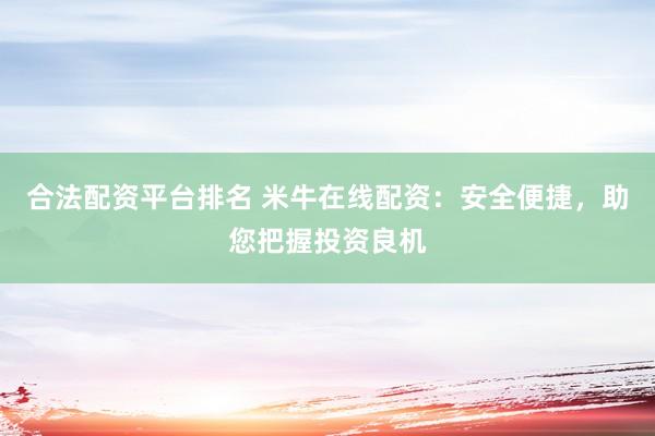 合法配资平台排名 米牛在线配资：安全便捷，助您把握投资良机