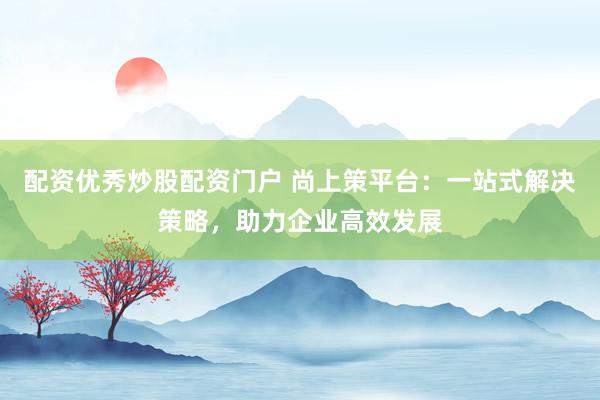 配资优秀炒股配资门户 尚上策平台：一站式解决策略，助力企业高效发展
