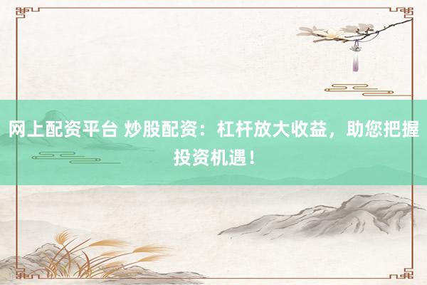 网上配资平台 炒股配资：杠杆放大收益，助您把握投资机遇！