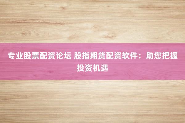 专业股票配资论坛 股指期货配资软件：助您把握投资机遇