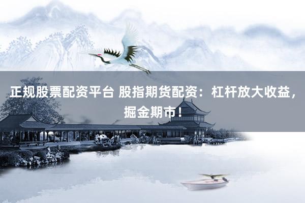 正规股票配资平台 股指期货配资：杠杆放大收益，掘金期市！