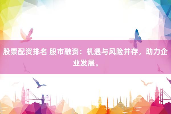 股票配资排名 股市融资：机遇与风险并存，助力企业发展。