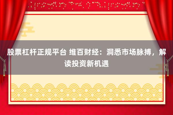 股票杠杆正规平台 维百财经：洞悉市场脉搏，解读投资新机遇