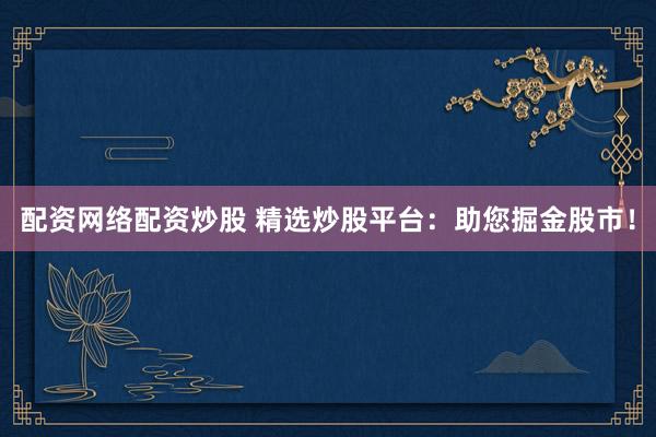 配资网络配资炒股 精选炒股平台：助您掘金股市！