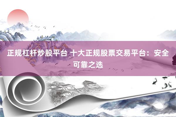 正规杠杆炒股平台 十大正规股票交易平台：安全可靠之选