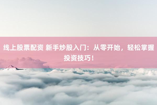 线上股票配资 新手炒股入门：从零开始，轻松掌握投资技巧！