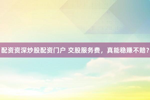配资资深炒股配资门户 交股服务费，真能稳赚不赔？