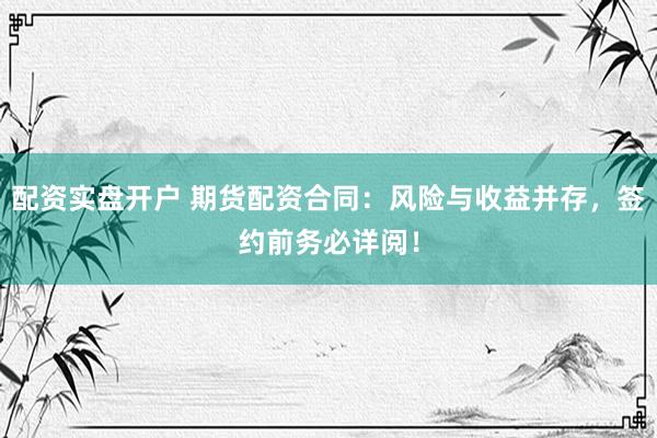 配资实盘开户 期货配资合同：风险与收益并存，签约前务必详阅！