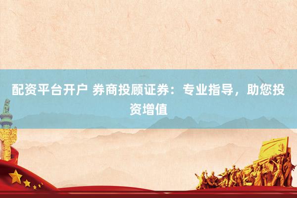 配资平台开户 券商投顾证券：专业指导，助您投资增值
