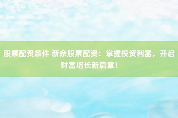 股票配资条件 新余股票配资：掌握投资利器，开启财富增长新篇章！