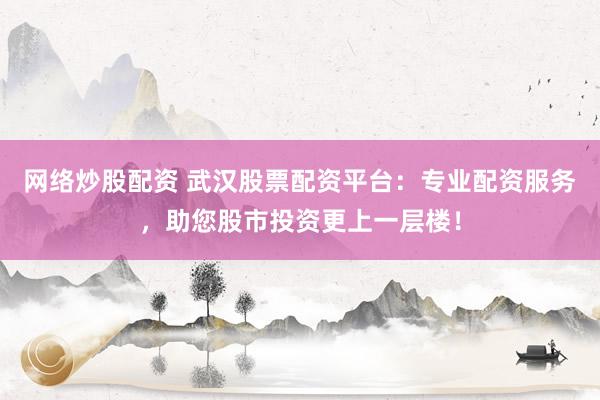 网络炒股配资 武汉股票配资平台：专业配资服务，助您股市投资更上一层楼！