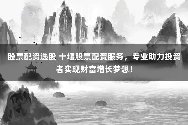 股票配资选股 十堰股票配资服务，专业助力投资者实现财富增长梦想！