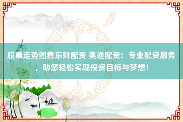 股票走势图鑫东财配资 奥通配资：专业配资服务，助您轻松实现投资目标与梦想！