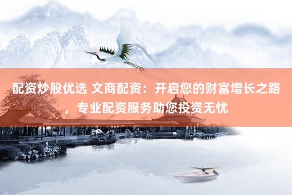 配资炒股优选 文商配资：开启您的财富增长之路，专业配资服务助您投资无忧