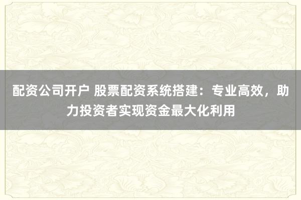 配资公司开户 股票配资系统搭建：专业高效，助力投资者实现资金最大化利用