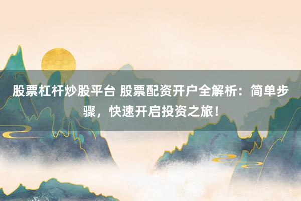 股票杠杆炒股平台 股票配资开户全解析：简单步骤，快速开启投资之旅！