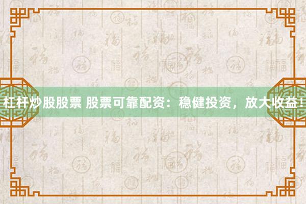 杠杆炒股股票 股票可靠配资：稳健投资，放大收益！