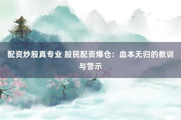 配资炒股真专业 股民配资爆仓：血本无归的教训与警示
