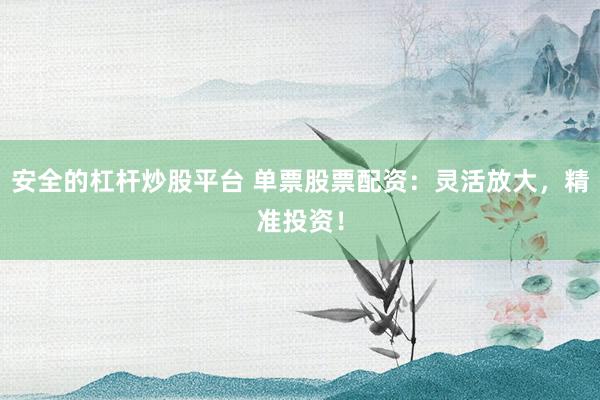 安全的杠杆炒股平台 单票股票配资：灵活放大，精准投资！